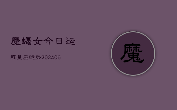 魔蝎女今日运程星座运势(6月15日)  第1张