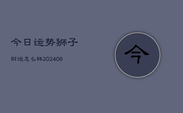 今日运势狮子财运怎么样(6月15日)