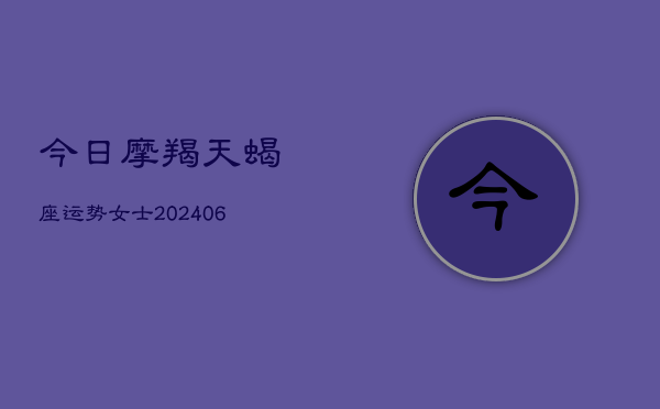 今日摩羯天蝎座运势女士(6月15日)  第1张