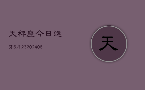 天秤座今日运势6月23(6月15日)  第1张