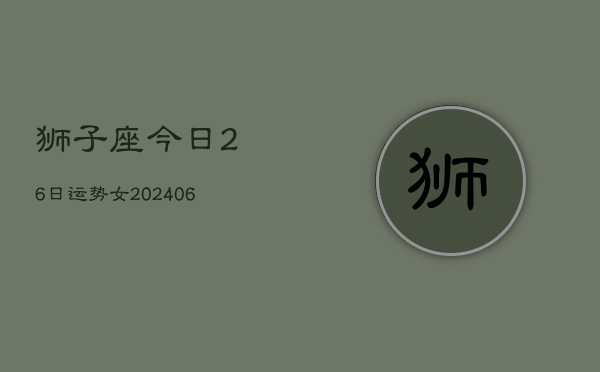 狮子座今日26日运势女(6月15日)  第1张