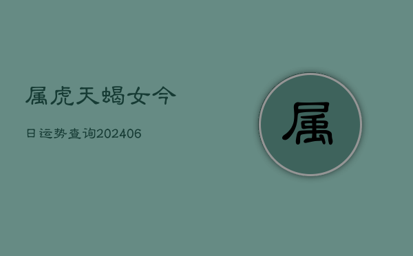 属虎天蝎女今日运势查询(6月15日)  第1张