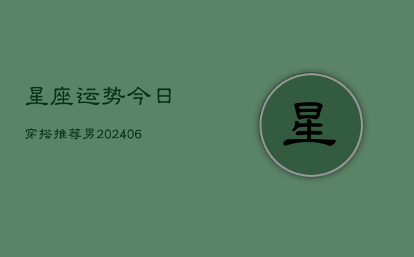 星座运势今日穿搭推荐男(6月15日)  第1张