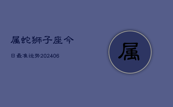 属蛇狮子座今日最准运势(6月15日)  第1张