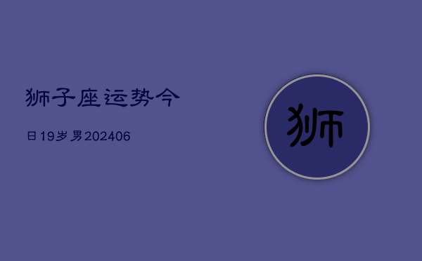 狮子座运势今日19岁男(6月15日)