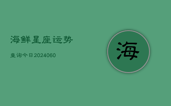 海鲜星座运势查询今日(6月15日)  第1张