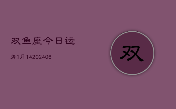 双鱼座今日运势1月14(6月15日)