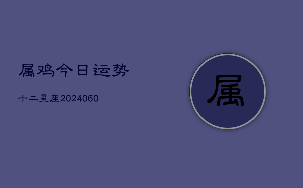 属鸡今日运势十二星座(6月15日)  第1张