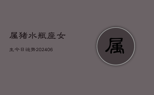 属猪水瓶座女生今日运势(6月15日)  第1张