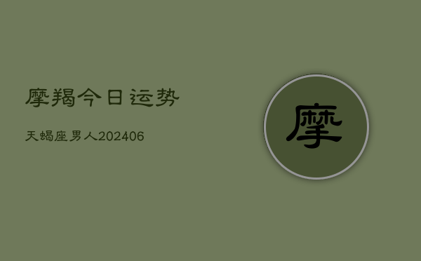 摩羯今日运势天蝎座男人(6月15日)  第1张