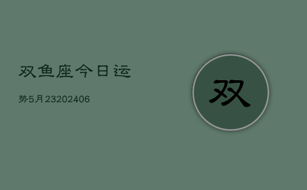 双鱼座今日运势5月23(6月15日)