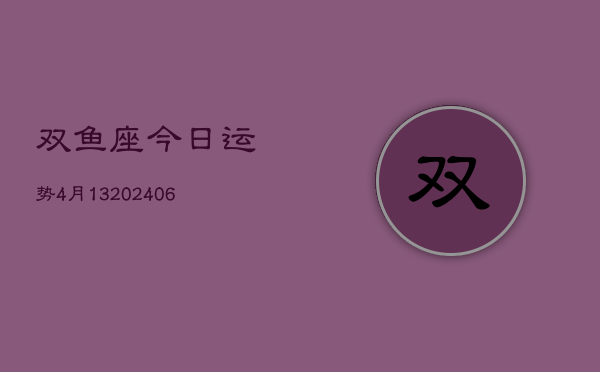 双鱼座今日运势4月13(6月15日)