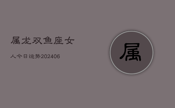 属龙双鱼座女人今日运势(6月15日)  第1张