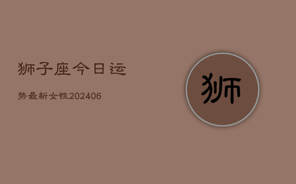 狮子座今日运势最新女性(6月15日)