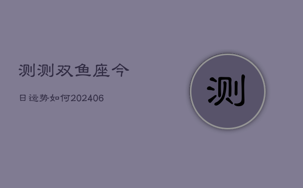 测测双鱼座今日运势如何(6月15日)  第1张