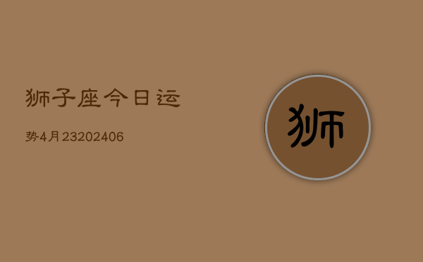狮子座今日运势4月23(6月15日)  第1张