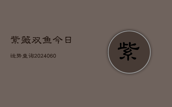 紫薇双鱼今日运势查询(6月15日)  第1张