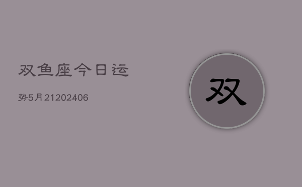 双鱼座今日运势5月21(6月15日)