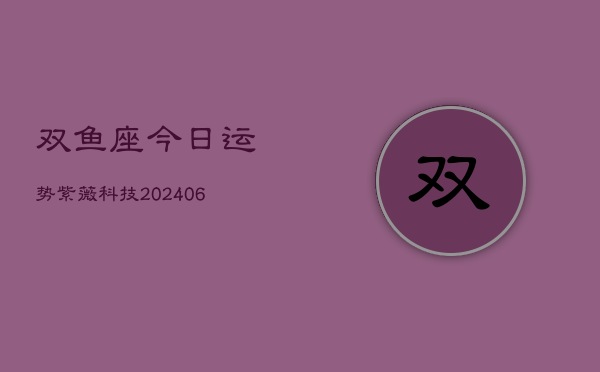 双鱼座今日运势紫薇科技(6月15日)