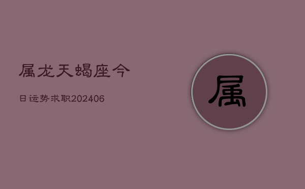 属龙天蝎座今日运势求职(6月15日)  第1张