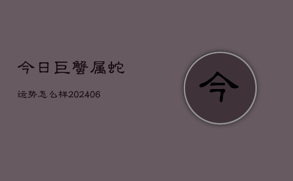 今日巨蟹属蛇运势怎么样(6月15日)  第1张