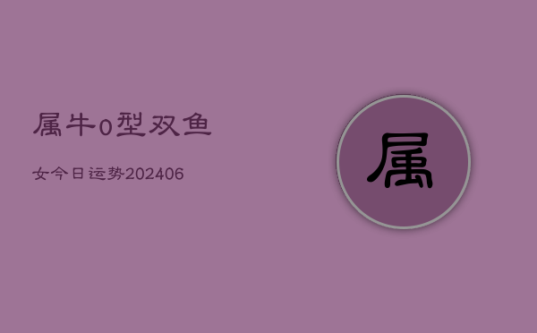 属牛o型双鱼女今日运势(6月15日)  第1张