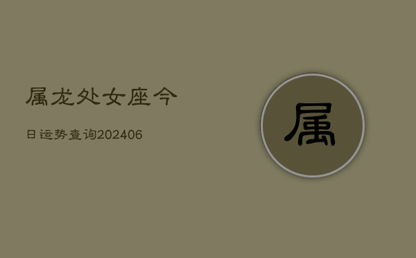 属龙处女座今日运势查询(6月15日)  第1张