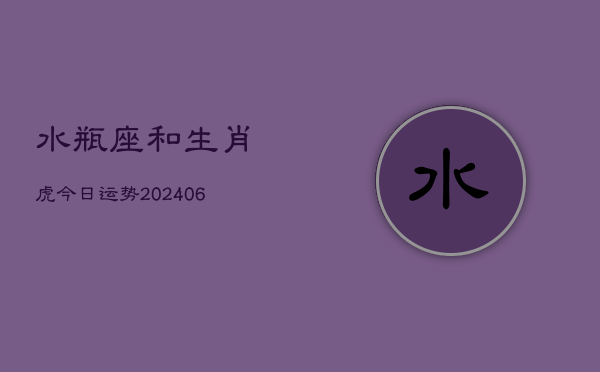 水瓶座和生肖虎今日运势(6月15日)