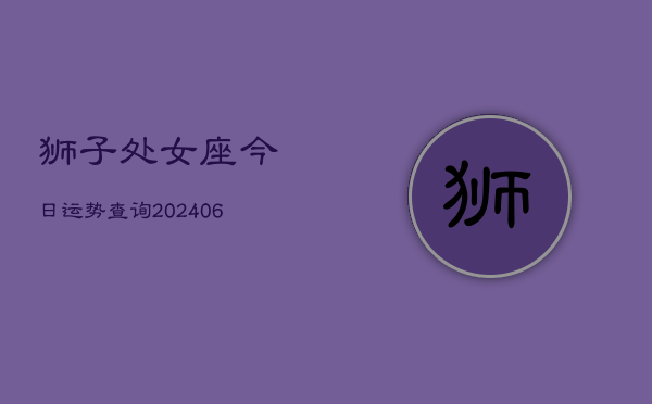 狮子处女座今日运势查询(6月15日)  第1张