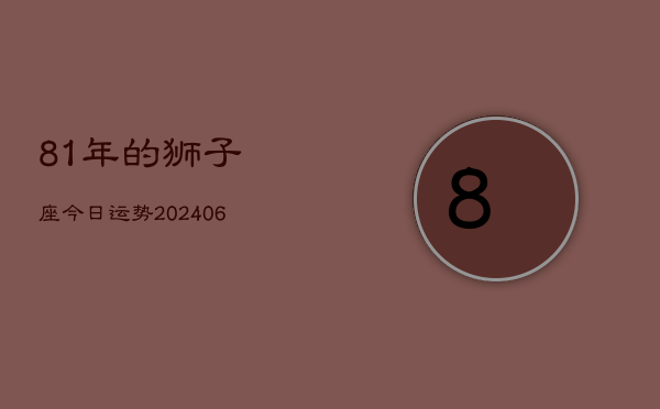 81年的狮子座今日运势(6月15日)