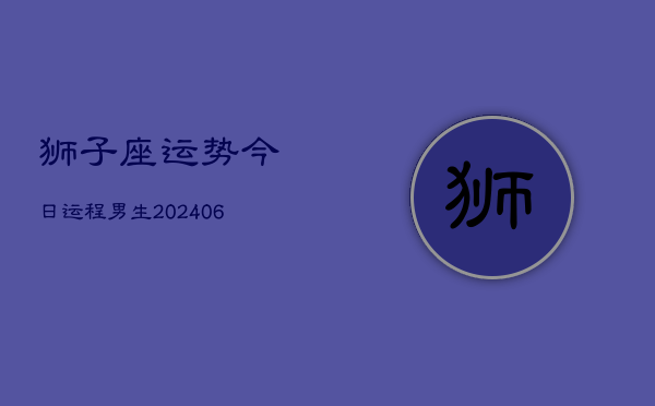 狮子座运势今日运程男生(6月15日)