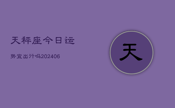 天秤座今日运势宜出行吗(6月15日)  第1张