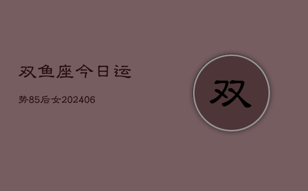 双鱼座今日运势85后女(6月15日)  第1张