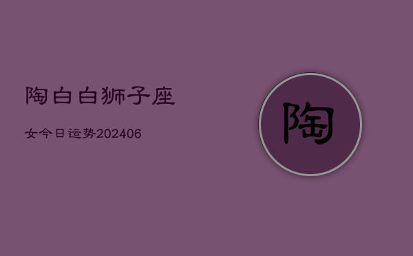 陶白白狮子座女今日运势(6月15日)  第1张