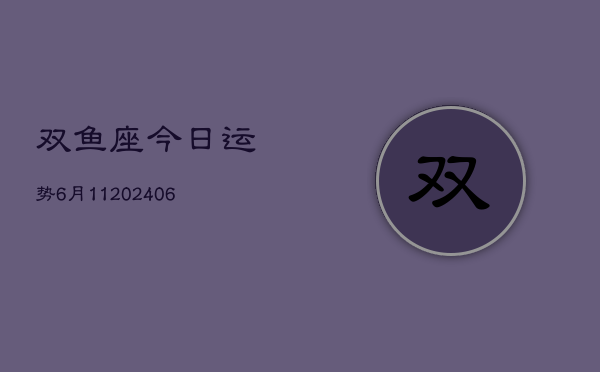 双鱼座今日运势6月11(6月15日)  第1张