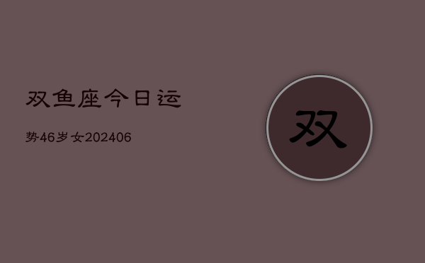 双鱼座今日运势46岁女(6月15日)  第1张
