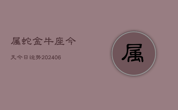 属蛇金牛座今天今日运势(6月15日)  第1张