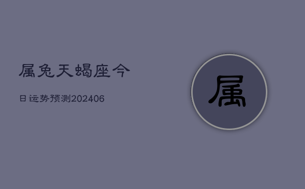 属兔天蝎座今日运势预测(6月15日)