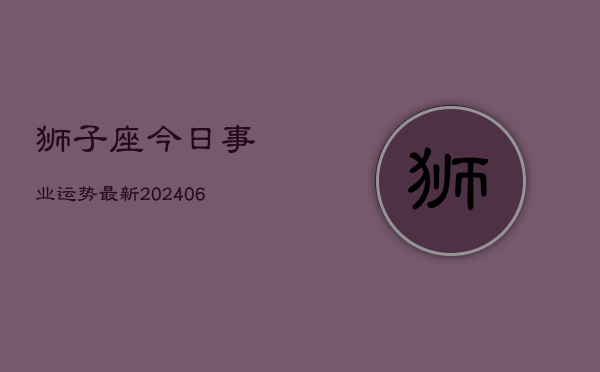 狮子座今日事业运势最新(6月15日)