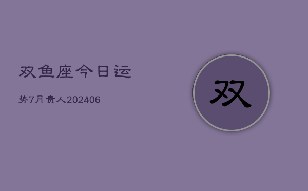 双鱼座今日运势7月贵人(6月15日)