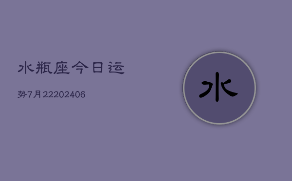 水瓶座今日运势7月22(6月15日)  第1张