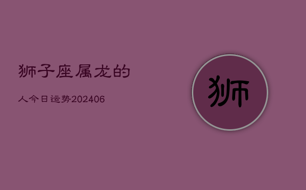 狮子座属龙的人今日运势(6月15日)  第1张