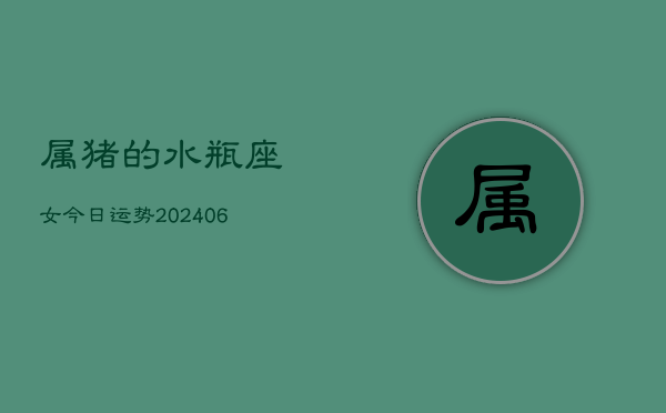 属猪的水瓶座女今日运势(6月15日)