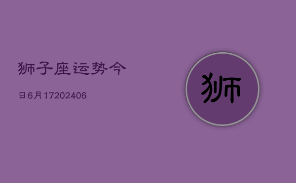 狮子座运势今日6月17(6月15日)