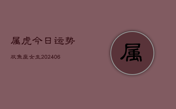 属虎今日运势双鱼座女生(6月15日)  第1张