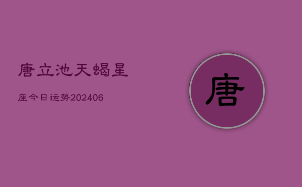 唐立池天蝎星座今日运势(6月15日)  第1张