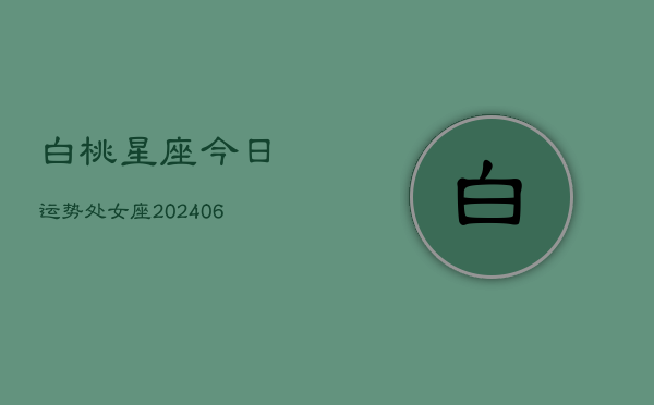 白桃星座今日运势处女座(6月15日)  第1张