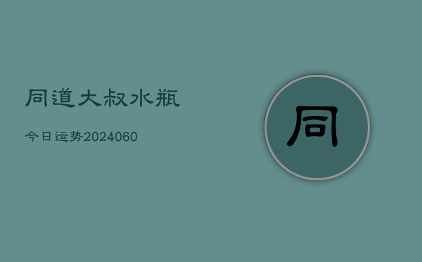 同道大叔水瓶今日运势(6月15日)  第1张