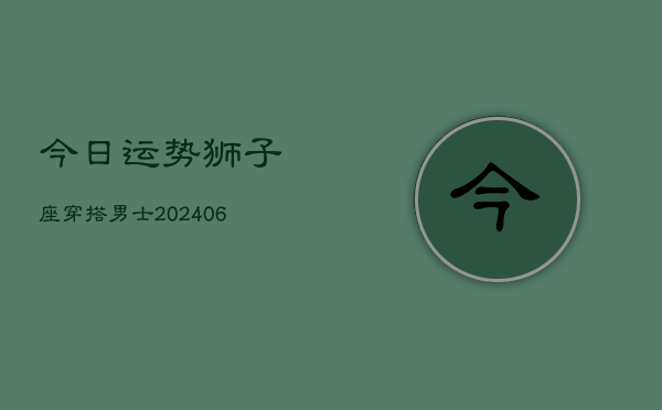 今日运势狮子座穿搭男士(6月15日)