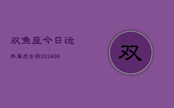 双鱼座今日运势属虎女孩(6月15日)  第1张